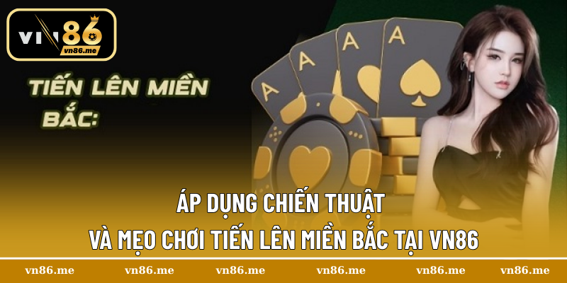 Áp dụng chiến thuật và mẹo chơi Tiến Lên miền Bắc tại Vn86