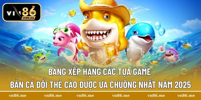 Bảng xếp hạng các tựa game bắn cá đổi thẻ cào được ưa chuộng nhất năm 2025