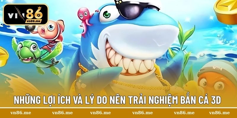 Những lợi ích và lý do nên trải nghiệm Bắn Cá 3D 